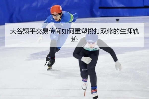 大谷翔平交易传闻如何重塑投打双修的生涯轨迹